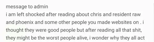 Screenshot of a message to admin saying they are left shocked after reading about Chris, resident raw and Phoenix, thought they were good people but now think they might be the worst people alive